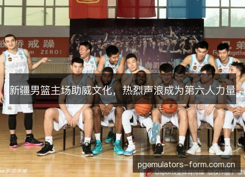 新疆男篮主场助威文化，热烈声浪成为第六人力量