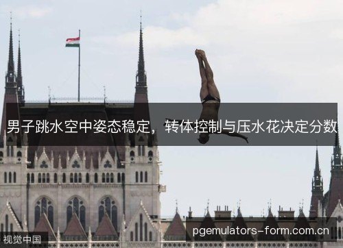 男子跳水空中姿态稳定，转体控制与压水花决定分数