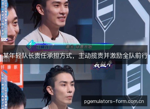 某年轻队长责任承担方式,主动揽责并激励全队前行 某年轻队长责任承担方式,主动揽责并激励全队前行