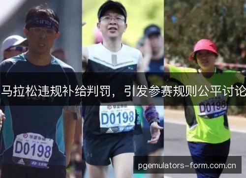 马拉松违规补给判罚,引发参赛规则公平讨论 马拉松违规补给判罚,引发参赛规则公平讨论